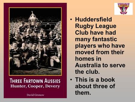Huddersfield Rugby League Club have had many fantastic players who have moved from their homes in Australia to serve the club. This is a book about three.