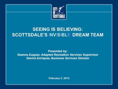 INVISIBLE SEEING IS BELIEVING: SCOTTSDALE’S INVISIBLE DREAM TEAM Presented by: Deanna Zuppan, Adapted Recreation Services Supervisor Dennis Enriquez, Business.