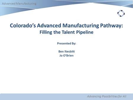 Advancing Possibilities for All Advanced Manufacturing Advancing Possibilities for All Advanced Manufacturing Colorado’s Advanced Manufacturing Pathway: