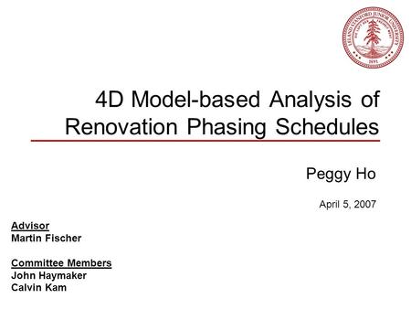 4D Model-based Analysis of Renovation Phasing Schedules Peggy Ho Advisor Martin Fischer Committee Members John Haymaker Calvin Kam April 5, 2007.