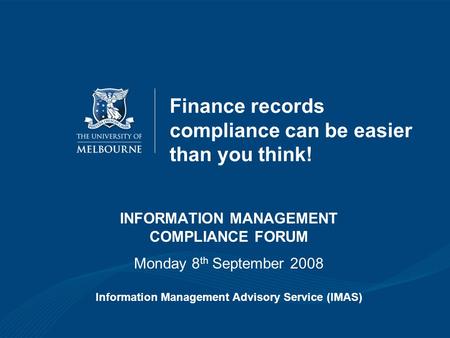 Finance records compliance can be easier than you think! INFORMATION MANAGEMENT COMPLIANCE FORUM Monday 8 th September 2008 Information Management Advisory.