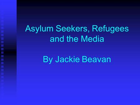 Asylum Seekers, Refugees and the Media By Jackie Beavan.