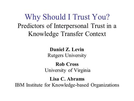 Why Should I Trust You? Predictors of Interpersonal Trust in a Knowledge Transfer Context Daniel Z. Levin Rutgers University Rob Cross University of Virginia.