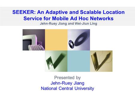 SEEKER: An Adaptive and Scalable Location Service for Mobile Ad Hoc Networks Jehn-Ruey Jiang and Wei-Jiun Ling Presented by Jehn-Ruey Jiang National Central.