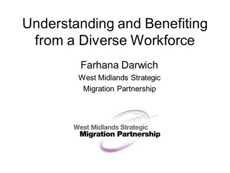 Understanding and Benefiting from a Diverse Workforce Farhana Darwich West Midlands Strategic Migration Partnership.