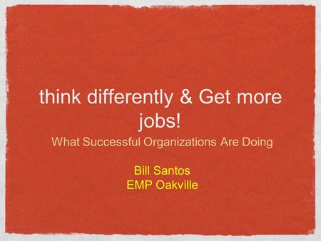 Think differently & Get more jobs! What Successful Organizations Are Doing Bill Santos EMP Oakville.