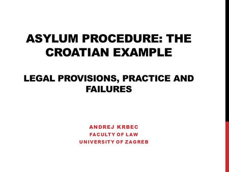 ASYLUM PROCEDURE: THE CROATIAN EXAMPLE LEGAL PROVISIONS, PRACTICE AND FAILURES ANDREJ KRBEC FACULTY OF LAW UNIVERSITY OF ZAGREB.