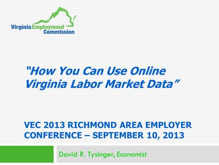 “How You Can Use Online Virginia Labor Market Data” VEC 2013 RICHMOND AREA EMPLOYER CONFERENCE – SEPTEMBER 10, 2013 David R. Tysinger, Economist.