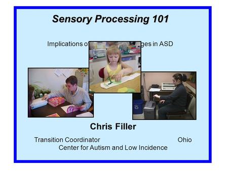 Sensory Processing 101 Implications of Sensory Challenges in ASD Chris Filler Transition Coordinator Ohio Center for Autism and Low Incidence.