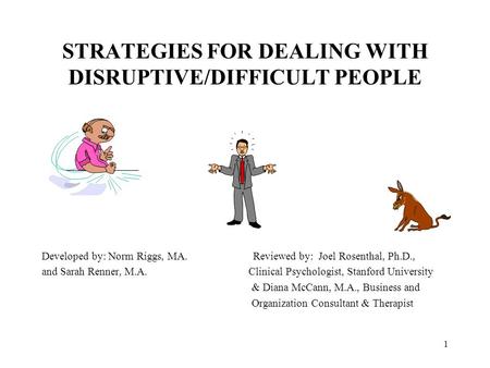 1 STRATEGIES FOR DEALING WITH DISRUPTIVE/DIFFICULT PEOPLE Developed by: Norm Riggs, MA. Reviewed by: Joel Rosenthal, Ph.D., and Sarah Renner, M.A. Clinical.