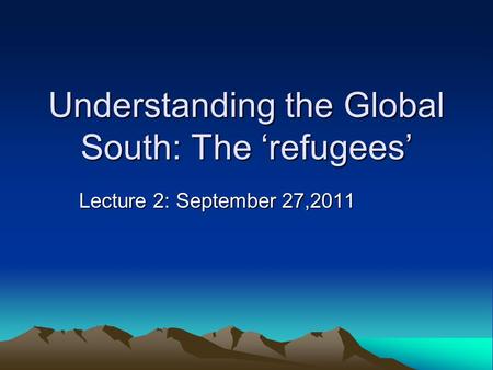 Understanding the Global South: The ‘refugees’ Lecture 2: September 27,2011.