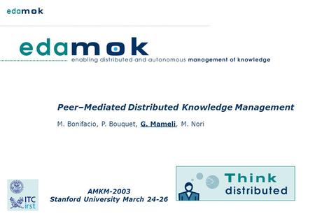 Peer–Mediated Distributed Knowledge Management M. Bonifacio, P. Bouquet, G. Mameli, M. Nori AMKM-2003 Stanford University March 24-26.