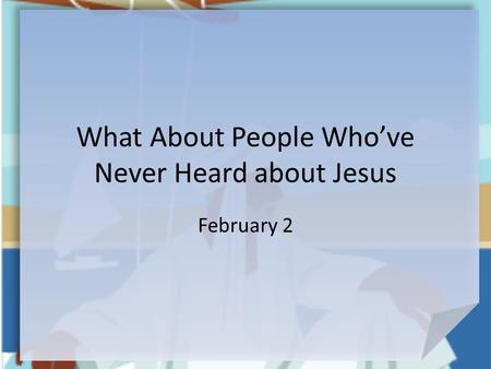 What About People Who’ve Never Heard about Jesus February 2.