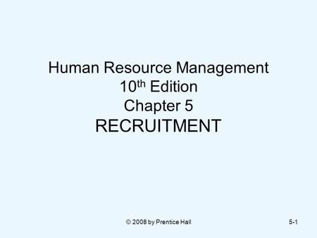 © 2008 by Prentice Hall5-1 Human Resource Management 10 th Edition Chapter 5 RECRUITMENT.