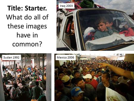 Iraq 2003 Mexico 2006Sudan 1992 Title: Starter. What do all of these images have in common?