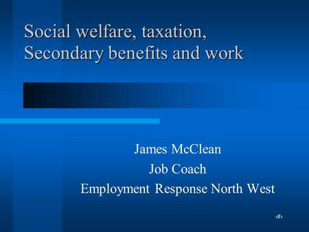 1 Social welfare, taxation, Secondary benefits and work James McClean Job Coach Employment Response North West.
