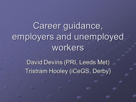 Career guidance, employers and unemployed workers David Devins (PRI, Leeds Met) Tristram Hooley (iCeGS, Derby)