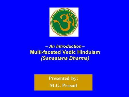 – An Introduction – Multi-faceted Vedic Hinduism (Sanaatana Dharma) Presented by: M.G. Prasad.