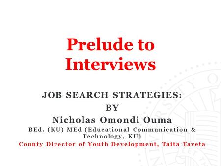 Prelude to Interviews JOB SEARCH STRATEGIES: BY Nicholas Omondi Ouma BEd. (KU) MEd.(Educational Communication & Technology, KU) County Director of Youth.
