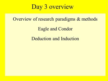 Day 3 overview Overview of research paradigms & methods Eagle and Condor Deduction and Induction.