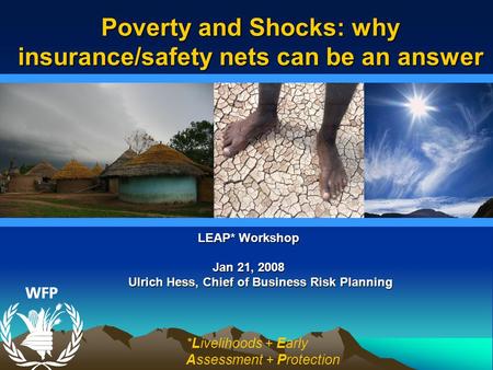 LEAP* Workshop Jan 21, 2008 Ulrich Hess, Chief of Business Risk Planning Ulrich Hess, Chief of Business Risk Planning Poverty and Shocks: why insurance/safety.