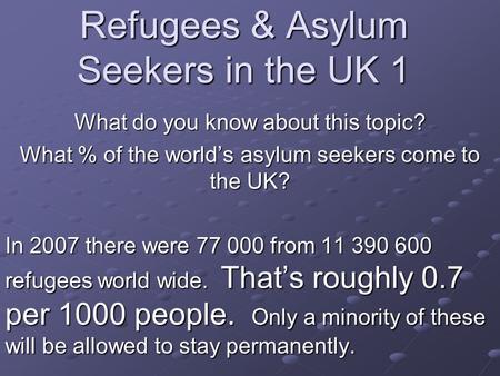 Refugees & Asylum Seekers in the UK 1 What do you know about this topic? What % of the world’s asylum seekers come to the UK? In 2007 there were 77 000.