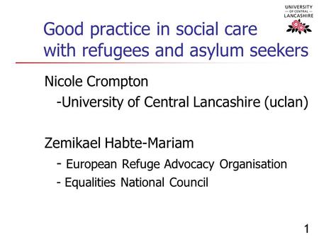 1 Good practice in social care with refugees and asylum seekers Nicole Crompton -University of Central Lancashire (uclan) Zemikael Habte-Mariam - European.