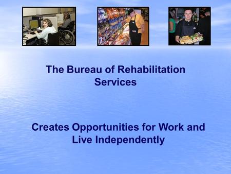 Creates Opportunities for Work and Live Independently The Bureau of Rehabilitation Services.