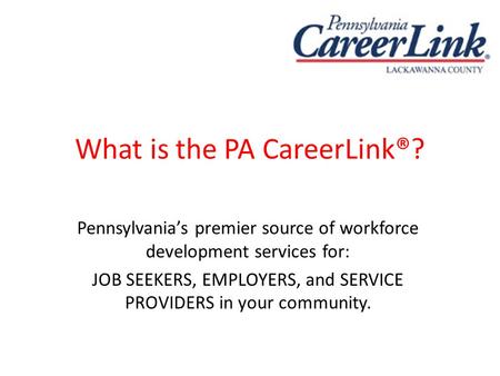 What is the PA CareerLink®? Pennsylvania’s premier source of workforce development services for: JOB SEEKERS, EMPLOYERS, and SERVICE PROVIDERS in your.