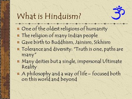 What is Hinduism? One of the oldest religions of humanity The religion of many Indian people Gave birth to Buddhism, Jainism, Sikhism Tolerance and diversity: