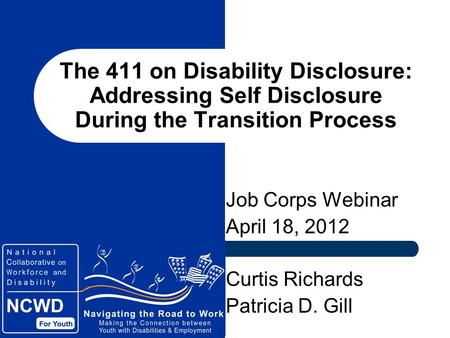The 411 on Disability Disclosure: Addressing Self Disclosure During the Transition Process Job Corps Webinar April 18, 2012 Curtis Richards Patricia D.