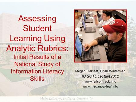 Assessing Student Learning Using Analytic Rubrics: Initial Results of a National Study of Information Literacy Skills Megan Oakleaf, Brian Winterman IU.