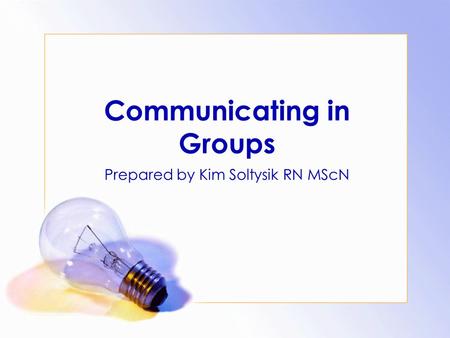 Communicating in Groups Prepared by Kim Soltysik RN MScN.