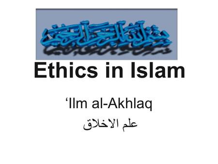 Ethics in Islam ‘Ilm al-Akhlaq علم الاخلاق. Connection ?
