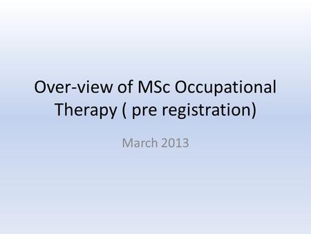 Over-view of MSc Occupational Therapy ( pre registration) March 2013.