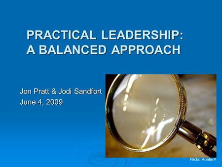 PRACTICAL LEADERSHIP: A BALANCED APPROACH Jon Pratt & Jodi Sandfort June 4, 2009 Flickr: Auntie P.