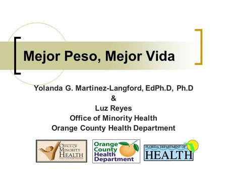 Mejor Peso, Mejor Vida Yolanda G. Martinez-Langford, EdPh.D, Ph.D & Luz Reyes Office of Minority Health Orange County Health Department.