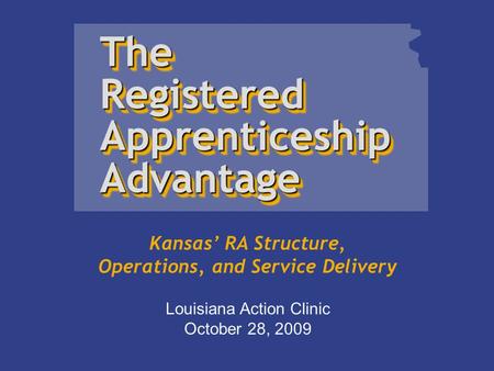 Kansas’ RA Structure, Operations, and Service Delivery The Registered Apprenticeship AdvantageThe Advantage Louisiana Action Clinic October 28, 2009.