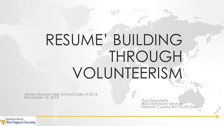 RESUME’ BUILDING THROUGH VOLUNTEERISM James Monroe High School Class of 2016 November 18, 2014 Don Dransfield WVU Extension Service Monroe County 4-H Youth.