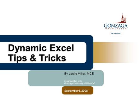 By Leslie Miller, MCE in partnership with Gonzaga University MBAMACC September 6, 2008 Dynamic Excel Tips & Tricks.