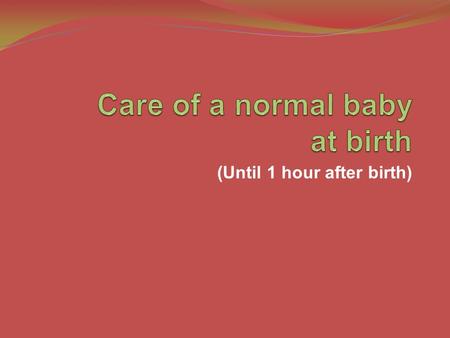 (Until 1 hour after birth). Objectives To describe evidence-based routine care of a newborn baby at and soon after birth NC- 2 Teaching Aids: ENC.