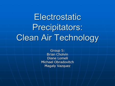 Electrostatic Precipitators: Clean Air Technology Group 5: Brian Cholvin Diane Lomeli Michael Obradovitch Magaly Vazquez.