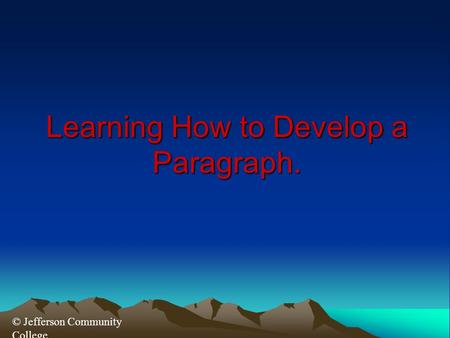 © Jefferson Community College Learning How to Develop a Paragraph.