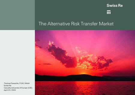 The Alternative Risk Transfer Market Thomas Passante, FCAS, MAAA Swiss Re Casualty Actuaries of Europe (CAE) April 23, 2004.