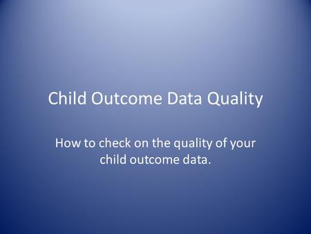 Child Outcome Data Quality How to check on the quality of your child outcome data.