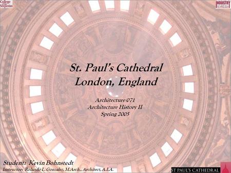 St. Paul’s Cathedral London, England Architecture 071 Architecture History II Spring 2005 Instructor: Rolando L. Gonzalez, M.Arch., Architect, A.I.A. Student: