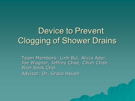 Device to Prevent Clogging of Shower Drains Team Members: Linh Bui, Alicia Ader, Joe Wagner, Jeffrey Chae, Chun Chan, Won Seok Choi Advisor: Dr. Grace.
