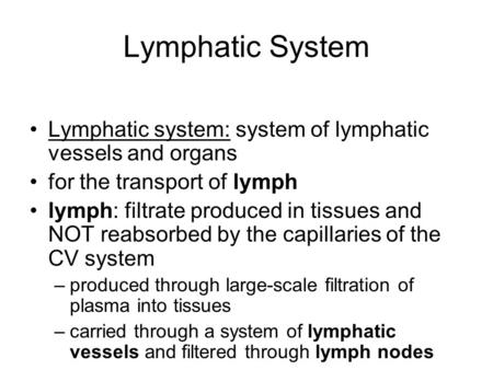 Lymphatic System Lymphatic system: system of lymphatic vessels and organs for the transport of lymph lymph: filtrate produced in tissues and NOT reabsorbed.