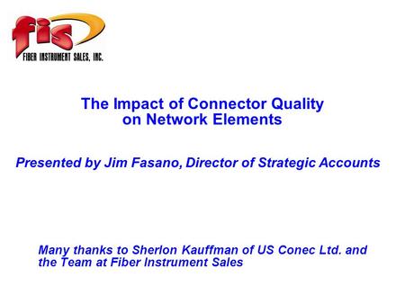 The Impact of Connector Quality on Network Elements Many thanks to Sherlon Kauffman of US Conec Ltd. and the Team at Fiber Instrument Sales Presented by.