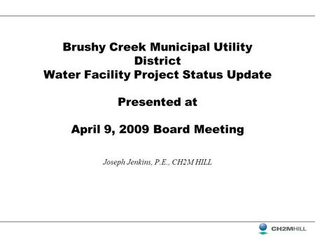 Brushy Creek Municipal Utility District Water Facility Project Status Update Presented at April 9, 2009 Board Meeting Joseph Jenkins, P.E., CH2M HILL.